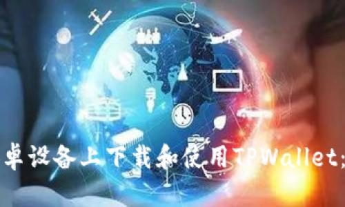 如何在安卓设备上下载和使用TPWallet：全面指南