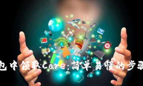 如何在TP钱包中领取Core：简单易懂的步骤和注意事项