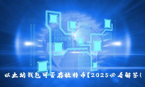 以太坊钱包可否存放特币？2025必看解答！